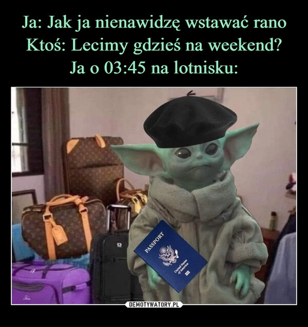 
    Ja: Jak ja nienawidzę wstawać rano
Ktoś: Lecimy gdzieś na weekend?
Ja o 03:45 na lotnisku: