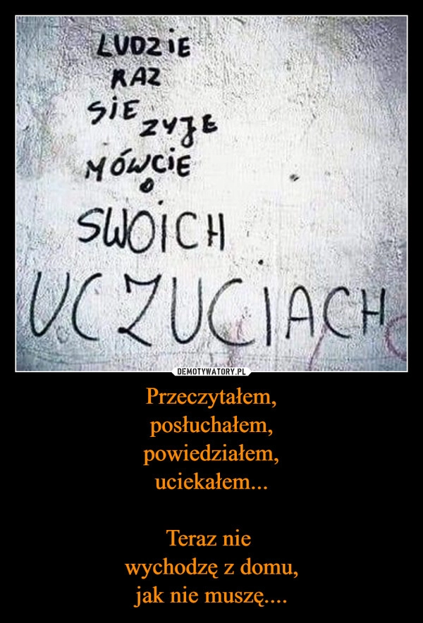 
    Przeczytałem,
posłuchałem,
powiedziałem,
uciekałem...

Teraz nie 
wychodzę z domu,
jak nie muszę....