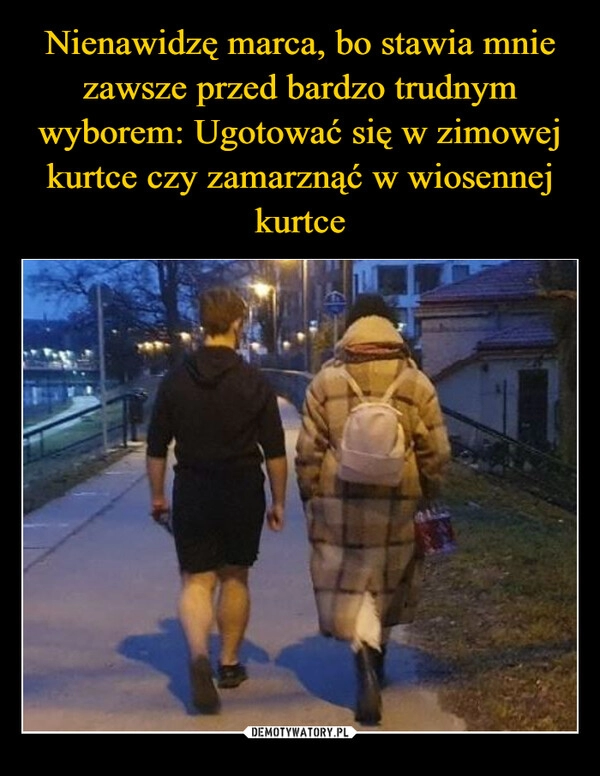 
    Nienawidzę marca, bo stawia mnie zawsze przed bardzo trudnym wyborem: Ugotować się w zimowej kurtce czy zamarznąć w wiosennej kurtce