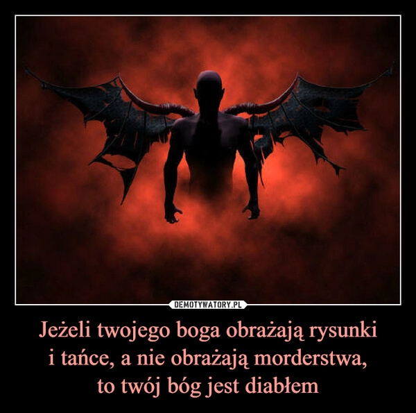 
    Jeżeli twojego boga obrażają rysunki
i tańce, a nie obrażają morderstwa,
to twój bóg jest diabłem