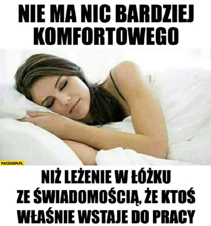 
    Nie ma nic bardziej komfortowego niż leżenie w łóżku ze świadomością, że ktoś właśnie wstaje do pracy