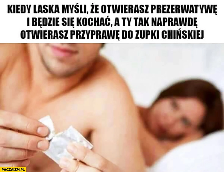 
    Kiedy laska myśli, że otwierasz gumki i będziecie się kochać a Ty tak naprawdę otwierasz przyprawę do zupki chińskiejerwatywę i będziecie się kochaę i będziecie się kochać a Ty tak naprawdę otwierasz przyprawę do zupki chińskiej