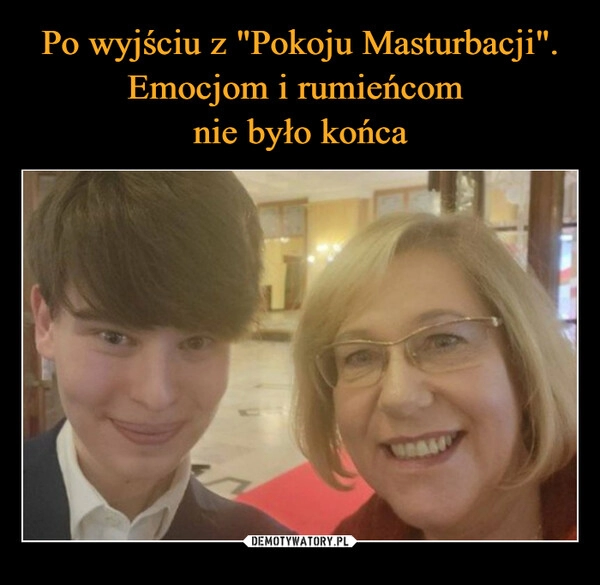 
    Po wyjściu z "Pokoju Masturbacji".
Emocjom i rumieńcom 
nie było końca