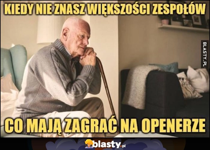 
    Kiedy nie znasz większości zespołów co mają zagrać na openerze