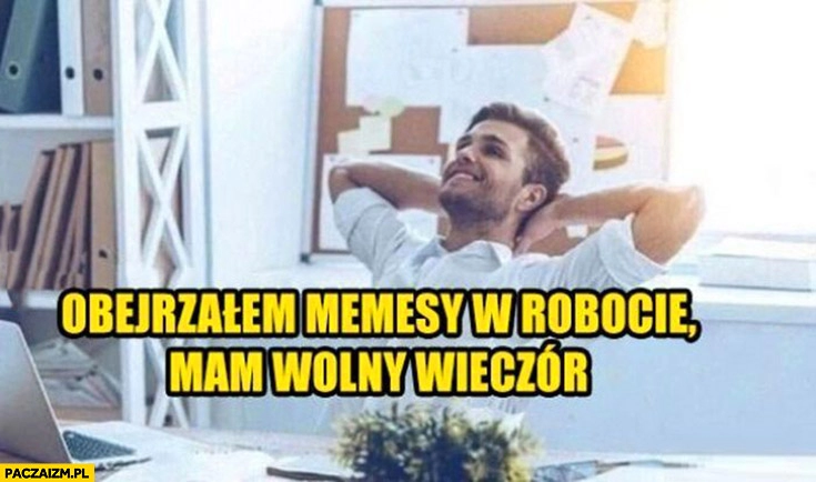 
    Obejrzałem memesy w robocie mam wolny wieczór