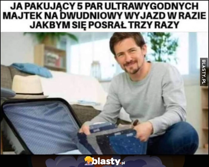 
    Ja pakujący 5 par ultrawygodnych majtek na dwudniowy wyjazd w razie jakbym się posrał trzy razy