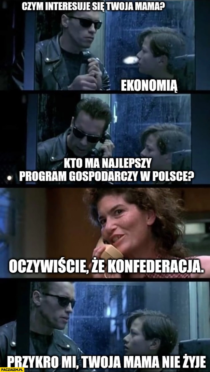 
    Terminator czym interesuje się twoja mama? Ekonomią, kto ma najlepszy program gospodarczy? Konfederacja, przykro mi twoja mama nie żyje