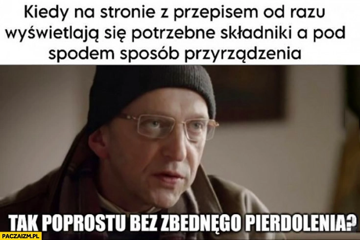 
    Kiedy na stronie z przepisem od razu wyświetlają się potrzebne składniki a pod spodem sposób przyrządzenia tak po prostu bez zbędnego pierdzielenia?