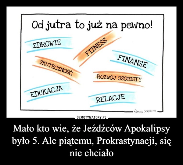 
    Mało kto wie, że Jeźdźców Apokalipsy było 5. Ale piątemu, Prokrastynacji, się nie chciało