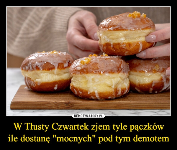 
    W Tłusty Czwartek zjem tyle pączków ile dostanę "mocnych" pod tym demotem