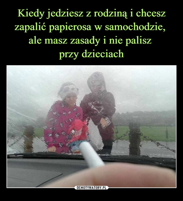 
    Kiedy jedziesz z rodziną i chcesz zapalić papierosa w samochodzie, 
ale masz zasady i nie palisz 
przy dzieciach