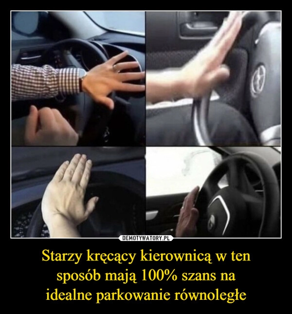 
    Starzy kręcący kierownicą w ten
 sposób mają 100% szans na 
idealne parkowanie równoległe