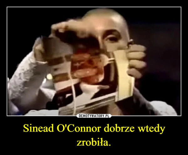 
    Sinead O'Connor dobrze wtedy zrobiła.