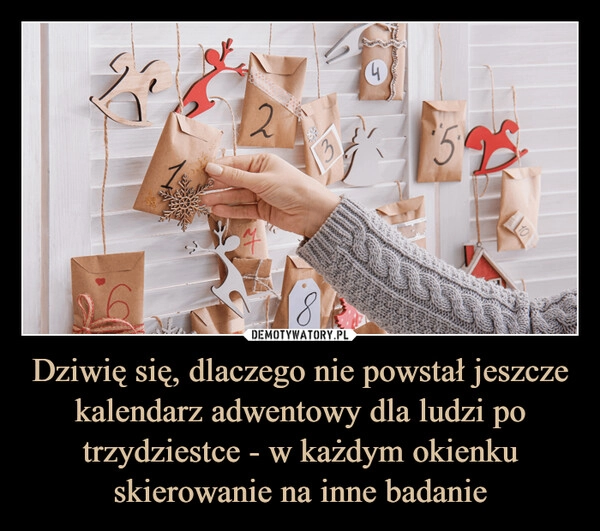 
    Dziwię się, dlaczego nie powstał jeszcze kalendarz adwentowy dla ludzi po trzydziestce - w każdym okienku skierowanie na inne badanie