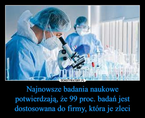 
    Najnowsze badania naukowe potwierdzają, że 99 proc. badań jest dostosowana do firmy, która je zleci