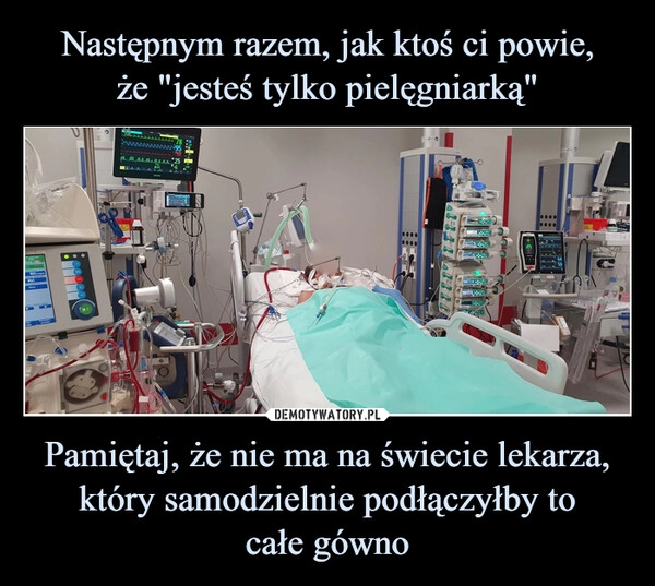 
    Następnym razem, jak ktoś ci powie,
że "jesteś tylko pielęgniarką" Pamiętaj, że nie ma na świecie lekarza, który samodzielnie podłączyłby to
całe gówno