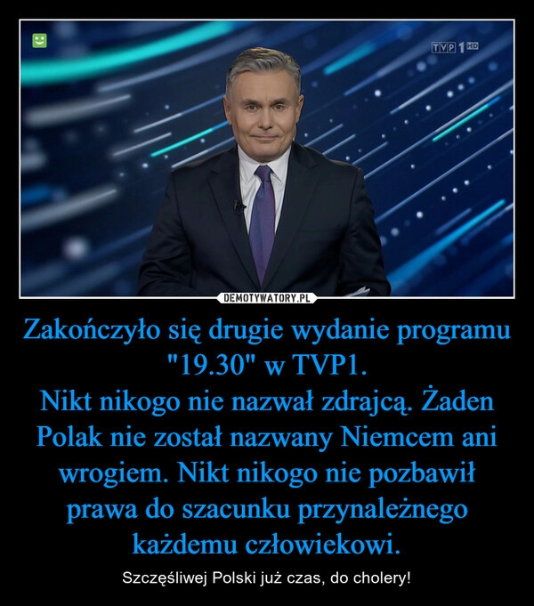 
    Zakończyło się drugie wydanie programu "19.30" w TVP1.
Nikt nikogo nie nazwał zdrajcą. Żaden Polak nie został nazwany Niemcem ani wrogiem. Nikt nikogo nie pozbawił prawa do szacunku przynależnego każdemu człowiekowi.