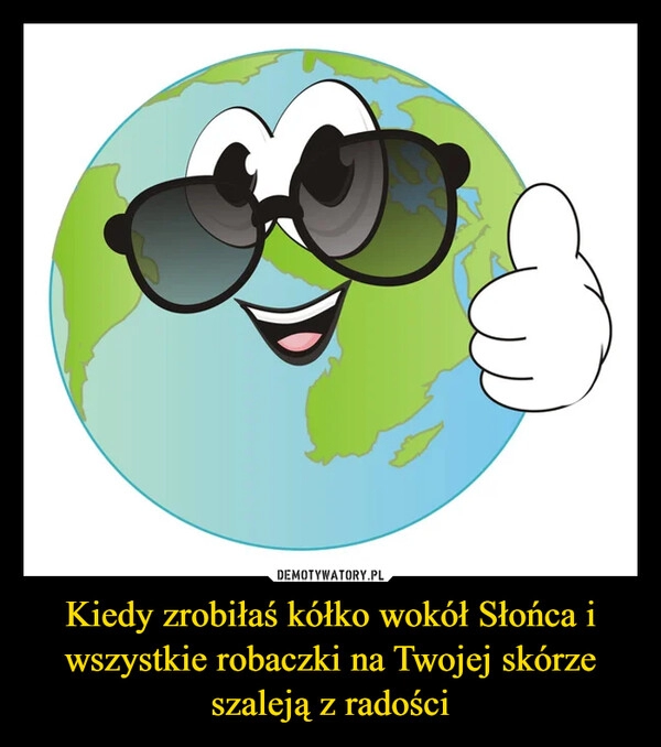 
    
Kiedy zrobiłaś kółko wokół Słońca i wszystkie robaczki na Twojej skórze szaleją z radości 