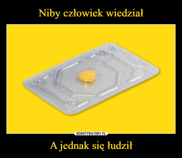 
    Niby człowiek wiedział A jednak się łudził