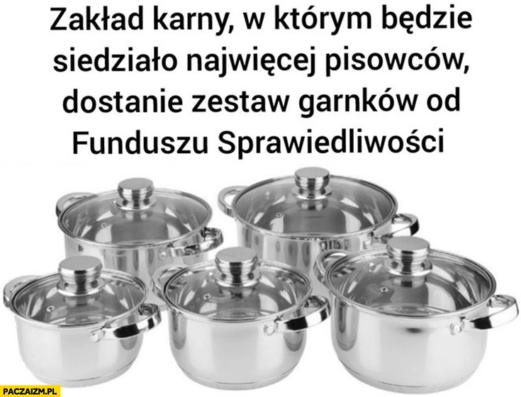 
    Zakład karny w którym będzie siedziało najwięcej pisowców dostanie zestaw garnków od funduszu sprawiedliwości