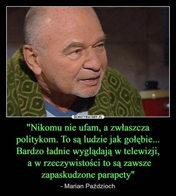 
    "Nikomu nie ufam, a zwłaszcza politykom. To są ludzie jak gołębie... Bardzo ładnie wyglądają w telewizji,
 a w rzeczywistości to są zawsze
zapaskudzone parapety"