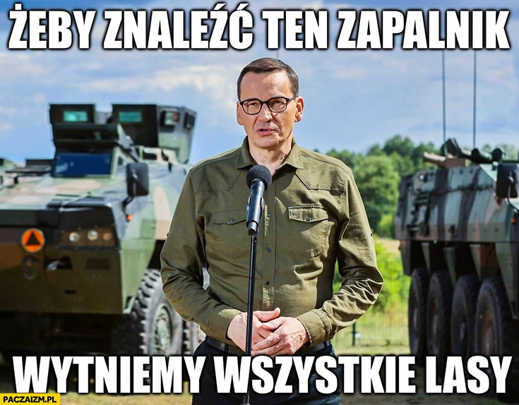 
    Morawiecki żeby znaleźć ten zapalnik wytniemy wszystkie lasy