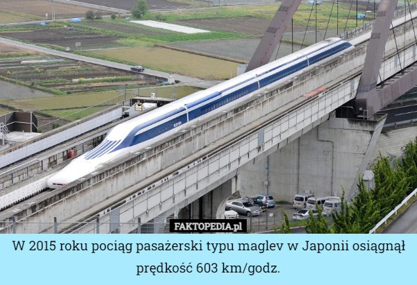 
    W 2015 roku pociąg pasażerski typu maglev w Japonii osiągnął prędkość 603