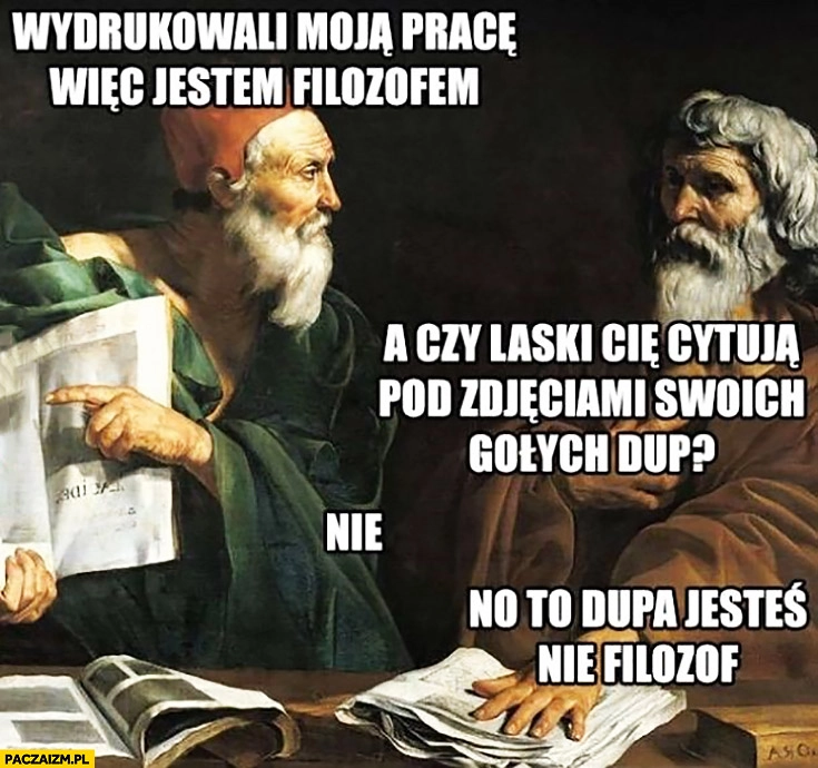 
    Wydrukowali moją pracę więc jestem filozofem. A czy laski Cię cytują pod zdjęciami swoich gołych dup? Nie. No to dupa jesteś nie filozof