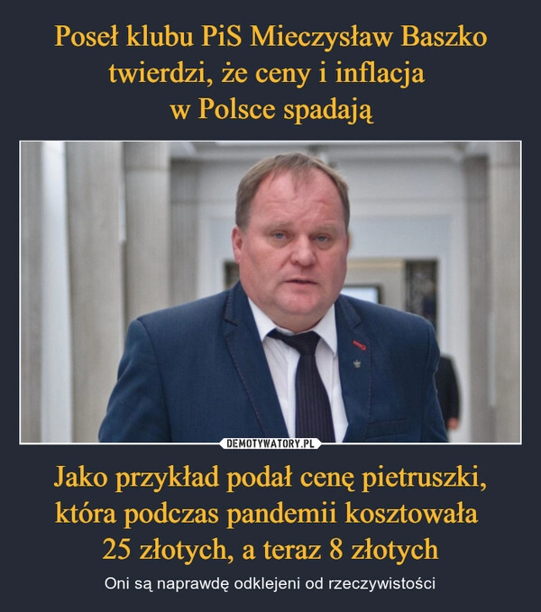 
    
Poseł klubu PiS Mieczysław Baszko twierdzi, że ceny i inflacja
w Polsce spadają Jako przykład podał cenę pietruszki, która podczas pandemii kosztowała
25 złotych, a teraz 8 złotych 