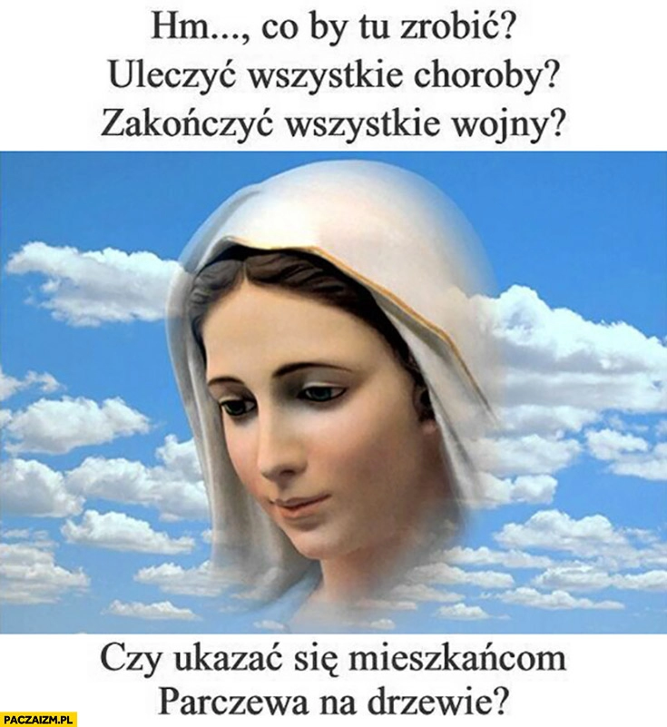 
    Maryja Matka Boska co by tu zrobić uleczyć choroby, zakończyć wszystkie wojny czy okazać się mieszkańcom Parczewa na drzewie