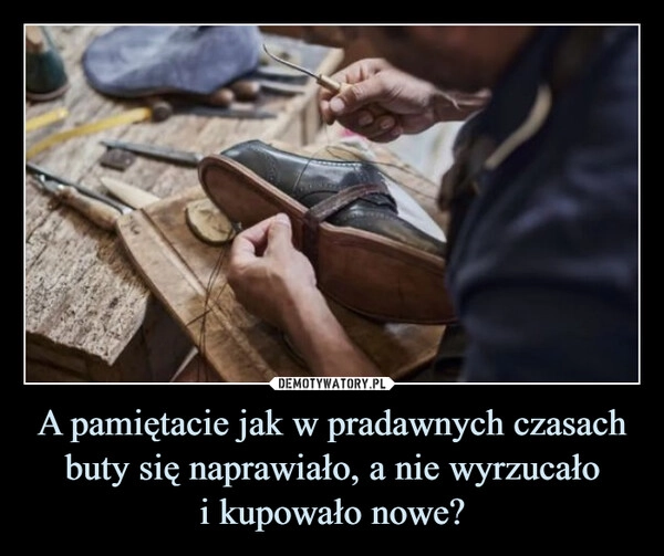 
    A pamiętacie jak w pradawnych czasach buty się naprawiało, a nie wyrzucało
i kupowało nowe?