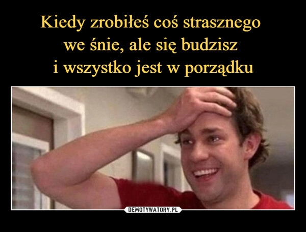 
    Kiedy zrobiłeś coś strasznego
we śnie, ale się budzisz
i wszystko jest w porządku 