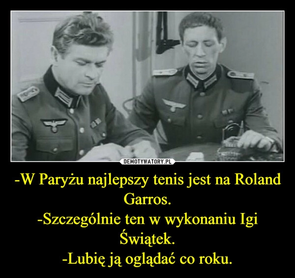 
    -W Paryżu najlepszy tenis jest na Roland Garros.
-Szczególnie ten w wykonaniu Igi Świątek.
-Lubię ją oglądać co roku.