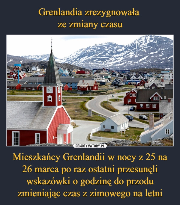 
    Grenlandia zrezygnowała 
ze zmiany czasu Mieszkańcy Grenlandii w nocy z 25 na 26 marca po raz ostatni przesunęli wskazówki o godzinę do przodu zmieniając czas z zimowego na letni