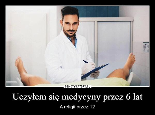 
    Uczyłem się medycyny przez 6 lat