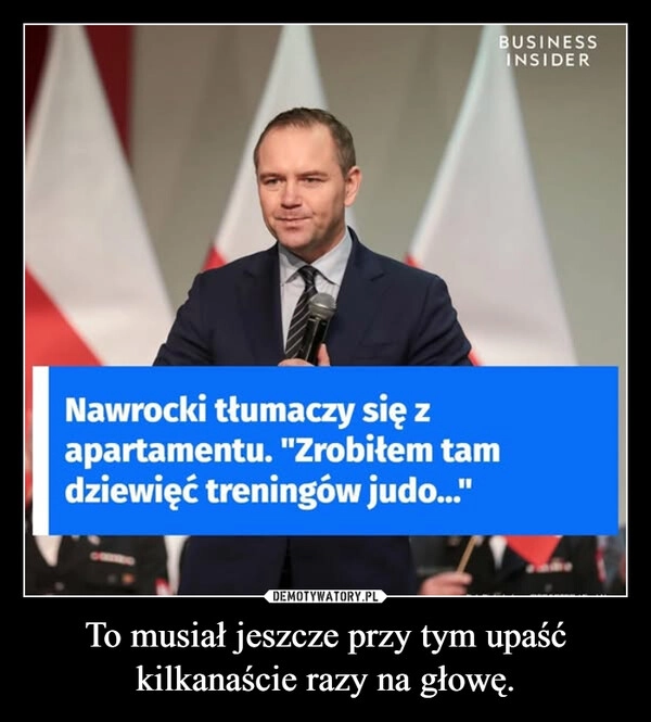 
    To musiał jeszcze przy tym upaść kilkanaście razy na głowę.