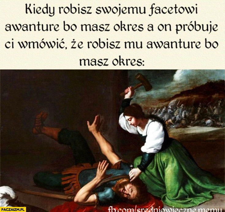 
    Kiedy robisz swojemu facetowi awanturę, bo masz okres a on próbuje wmówić Ci, że robisz awanturę bo masz okres średniowieczne memy