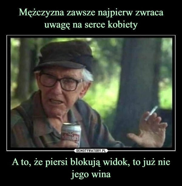 
    Mężczyzna zawsze najpierw zwraca uwagę na serce kobiety A to, że piersi blokują widok, to już nie jego wina