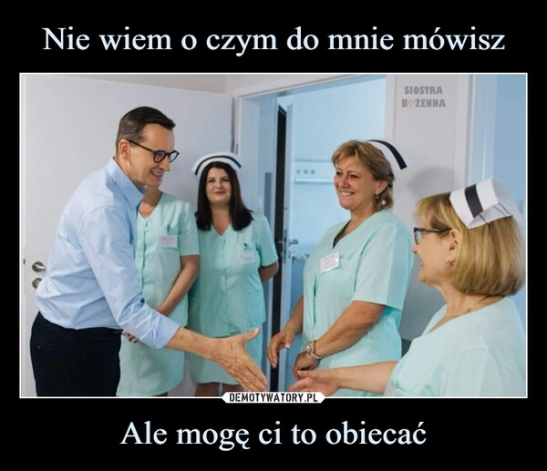 
    Nie wiem o czym do mnie mówisz Ale mogę ci to obiecać