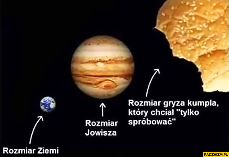 
    Rozmiar Ziemi, rozmiar Jowisza, rozmiar gryza kumpla który chciał tylko spróbować