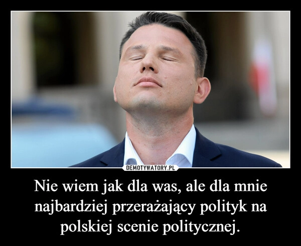 
    Nie wiem jak dla was, ale dla mnie najbardziej przerażający polityk na polskiej scenie politycznej.