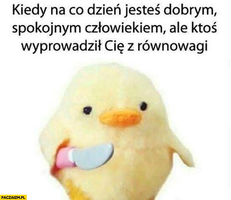 
    Kiedy na co dzień jesteś dobrym spokojnym człowiekiem, ale ktoś wyprowadził Cię z równowagi ptaszek z nożem