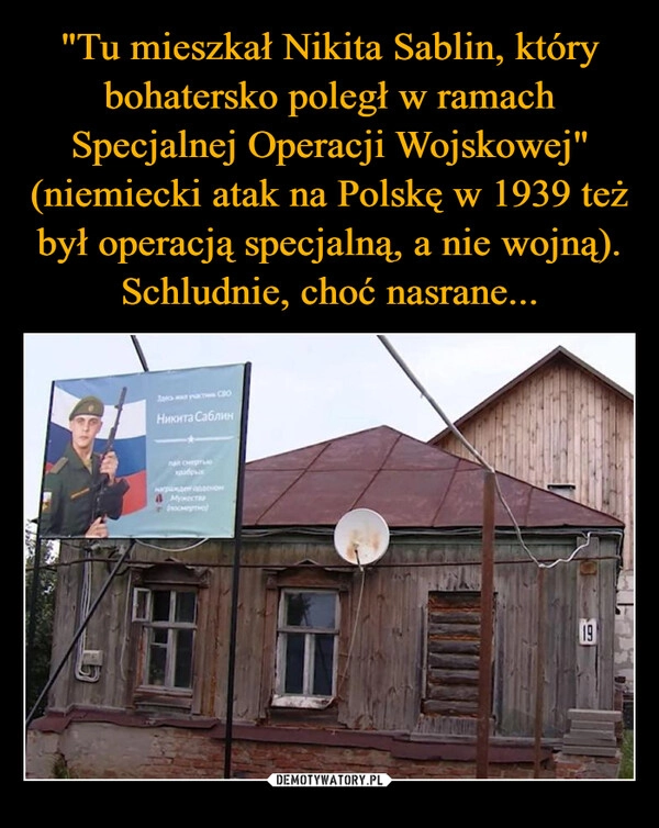 
    "Tu mieszkał Nikita Sablin, który bohatersko poległ w ramach Specjalnej Operacji Wojskowej" (niemiecki atak na Polskę w 1939 też był operacją specjalną, a nie wojną).
Schludnie, choć nasrane...