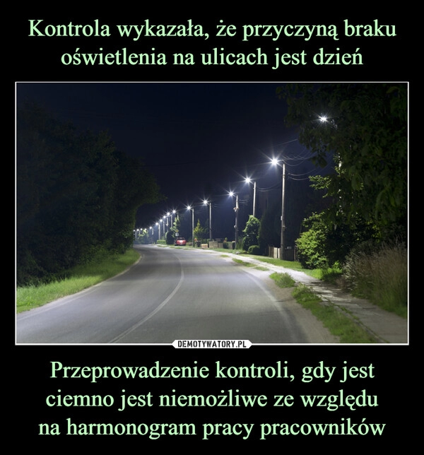 
    Kontrola wykazała, że przyczyną braku oświetlenia na ulicach jest dzień Przeprowadzenie kontroli, gdy jest ciemno jest niemożliwe ze względu
na harmonogram pracy pracowników