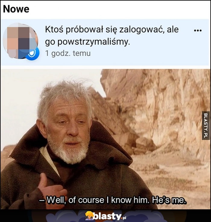 
    Ktoś próbował się zalogować, ale go powstrzymaliśmy. Obi-Wan: of course I know him, he's me