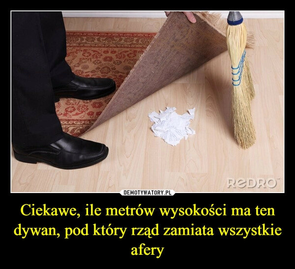 
    Ciekawe, ile metrów wysokości ma ten dywan, pod który rząd zamiata wszystkie afery