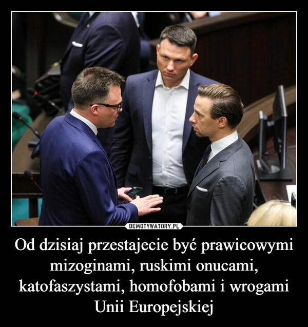 
    Od dzisiaj przestajecie być prawicowymi mizoginami, ruskimi onucami, katofaszystami, homofobami i wrogami Unii Europejskiej