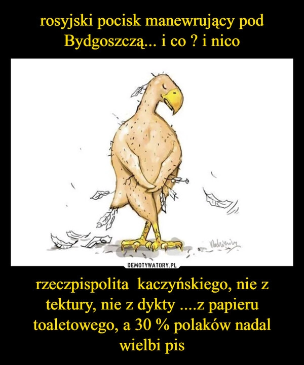 
    rosyjski pocisk manewrujący pod Bydgoszczą... i co ? i nico rzeczpispolita  kaczyńskiego, nie z tektury, nie z dykty ....z papieru toaletowego, a 30 % polaków nadal wielbi pis