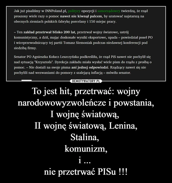 
    To jest hit, przetrwać: wojny narodowowyzwoleńcze i powstania,
I wojnę światową,
II wojnę światową, Lenina,
Stalina,
komunizm,
i ...
nie przetrwać PISu !!! 