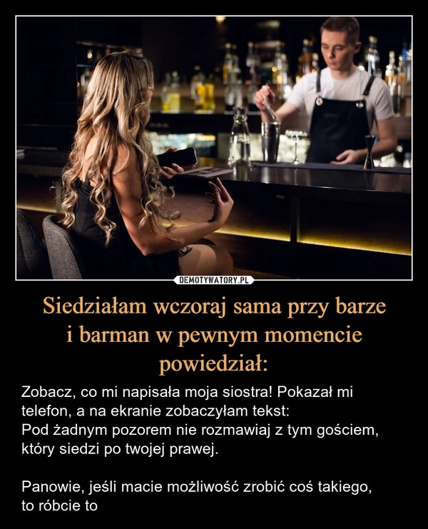 
    Siedziałam wczoraj sama przy barze
i barman w pewnym momencie powiedział: